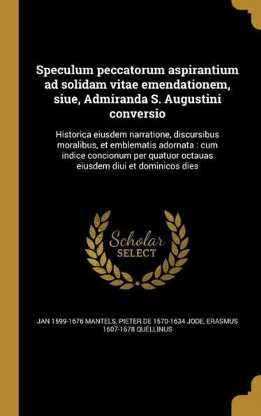 Speculum Peccatorum Aspirantium Ad Solidam Vitae Emendationem, Siue, Admiranda S. Augustini Conversio: Historica Eiusdem Narratione, Discursibus ... Diui Et Dominicos Dies (Latin Edition)