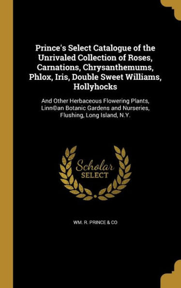 Prince's Select Catalogue Of The Unrivaled Collection Of Roses, Carnations, Chrysanthemums, Phlox, Iris, Double Sweet Williams, Hollyhocks: And Other ... And Nurseries, Flushing, Long Island, N.Y.