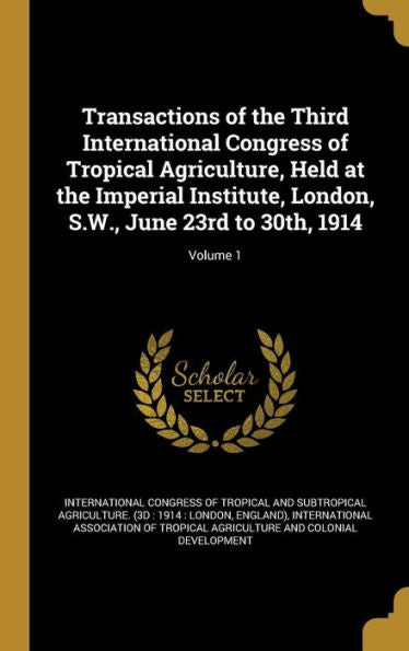 Transactions Of The Third International Congress Of Tropical Agriculture, Held At The Imperial Institute, London, S.W., June 23Rd To 30Th, 1914; Volume 1