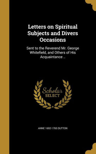 Letters On Spiritual Subjects And Divers Occasions: Sent To The Reverend Mr. George Whitefield, And Others Of His Acquaintance ..
