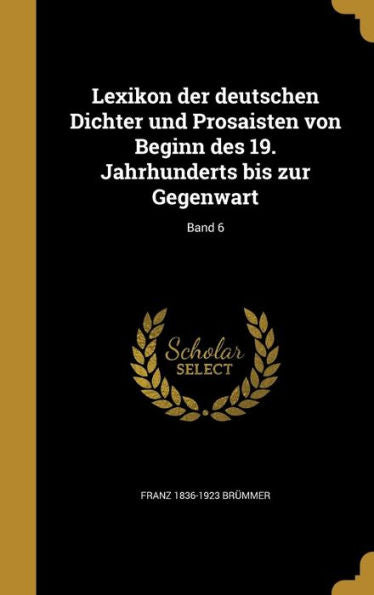 Lexikon Der Deutschen Dichter Und Prosaisten Von Beginn Des 19. Jahrhunderts Bis Zur Gegenwart; Band 6 (German Edition)