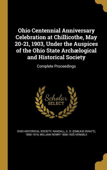 Ohio Centennial Anniversary Celebration At Chillicothe, May 20-21, 1903, Under The Auspices Of The Ohio State Arch?ogical And Historical Society: Complete Proceedings