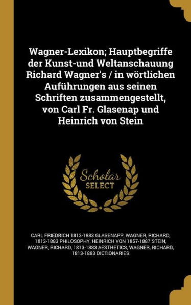 Wagner-Lexikon; Hauptbegriffe Der Kunst-Und Weltanschauung Richard Wagner's / In W?tlichen Auf?rungen Aus Seinen Schriften Zusammengestellt, Von ... Und Heinrich Von Stein (German Edition)