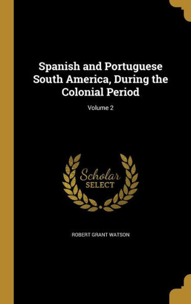 Spanish And Portuguese South America, During The Colonial Period; Volume 2