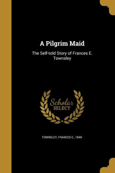 A Pilgrim Maid: The Self-Told Story Of Frances E. Townsley