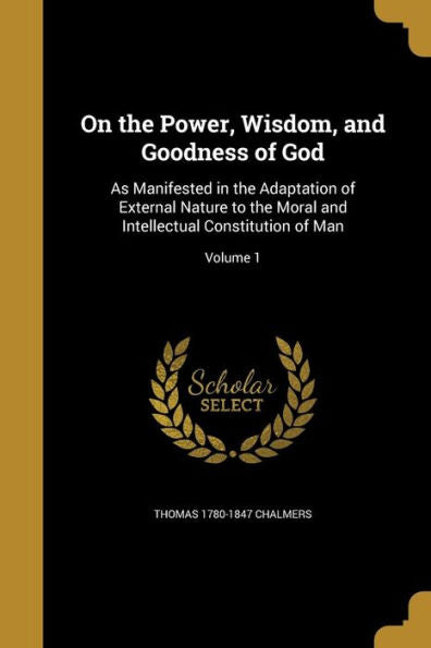 On The Power, Wisdom, And Goodness Of God: As Manifested In The Adaptation Of External Nature To The Moral And Intellectual Constitution Of Man; Volume 1