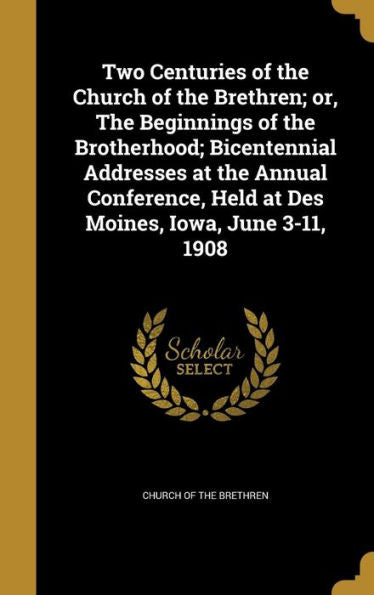 Two Centuries Of The Church Of The Brethren; Or, The Beginnings Of The Brotherhood; Bicentennial Addresses At The Annual Conference, Held At Des Moines, Iowa, June 3-11, 1908