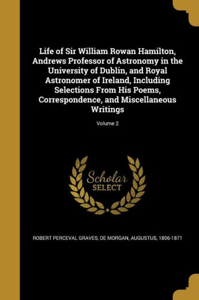 Life Of Sir William Rowan Hamilton, Andrews Professor Of Astronomy In The University Of Dublin, And Royal Astronomer Of Ireland, Including Selections ... And Miscellaneous Writings; Volume 2