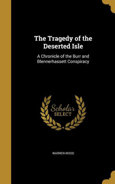 The Tragedy Of The Deserted Isle: A Chronicle Of The Burr And Blennerhassett Conspiracy