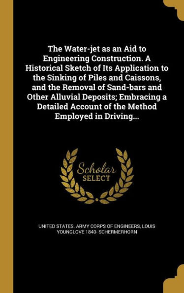 The Water-Jet As An Aid To Engineering Construction. A Historical Sketch Of Its Application To The Sinking Of Piles And Caissons, And The Removal Of ... Account Of The Method Employed In Driving...