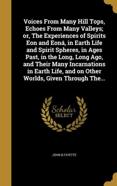 Voices From Many Hill Tops, Echoes From Many Valleys; Or, The Experiences Of Spirits Eon And Eoná, In Earth Life And Spirit Spheres, In Ages Past, In ... And On Other Worlds, Given Through The...