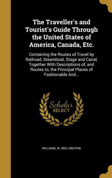 The Traveller'S And Tourist'S Guide Through The United States Of America, Canada, Etc.: Containing The Routes Of Travel By Railroad, Steamboat, Stage ... The Principal Places Of Fashionable And...