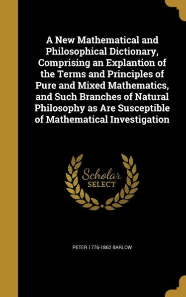 A New Mathematical And Philosophical Dictionary, Comprising An Explantion Of The Terms And Principles Of Pure And Mixed Mathematics, And Such Branches ... Are Susceptible Of Mathematical Investigation