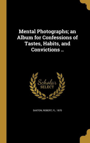 Mental Photographs; An Album For Confessions Of Tastes, Habits, And Convictions ..