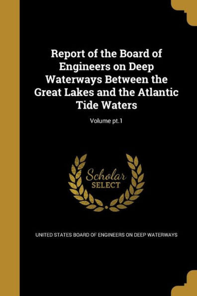 Report Of The Board Of Engineers On Deep Waterways Between The Great Lakes And The Atlantic Tide Waters; Volume Pt.1