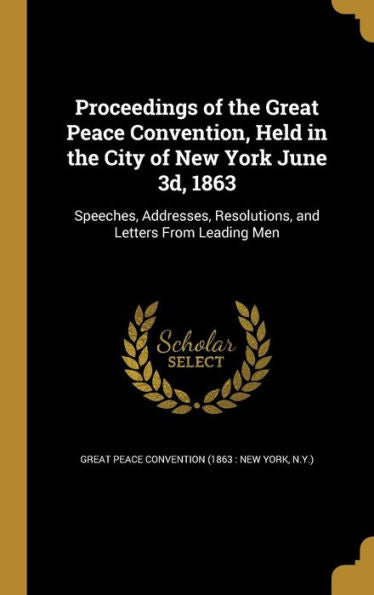 Proceedings Of The Great Peace Convention, Held In The City Of New York June 3D, 1863: Speeches, Addresses, Resolutions, And Letters From Leading Men