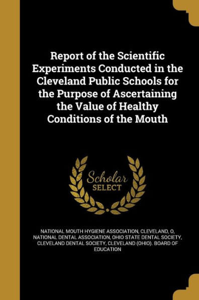 Report Of The Scientific Experiments Conducted In The Cleveland Public Schools For The Purpose Of Ascertaining The Value Of Healthy Conditions Of The Mouth