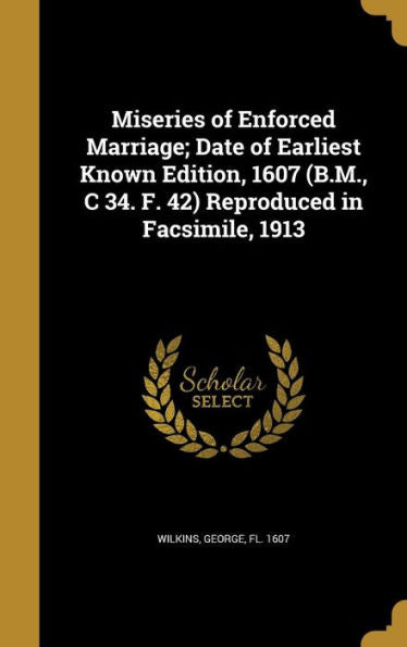 Miseries Of Enforced Marriage; Date Of Earliest Known Edition, 1607 (B.M., C 34. F. 42) Reproduced In Facsimile, 1913