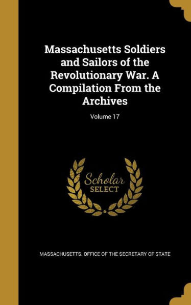Massachusetts Soldiers And Sailors Of The Revolutionary War. A Compilation From The Archives; Volume 17