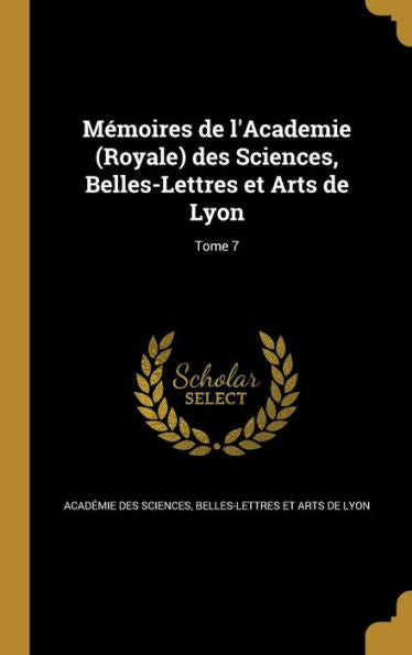 Mémoires De L'Academie (Royale) Des Sciences, Belles-Lettres Et Arts De Lyon; Tome 7 (French Edition)