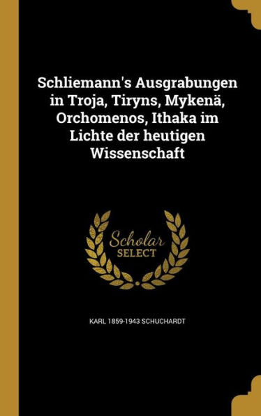 Schliemann'S Ausgrabungen In Troja, Tiryns, Mykenä, Orchomenos, Ithaka Im Lichte Der Heutigen Wissenschaft (German Edition)