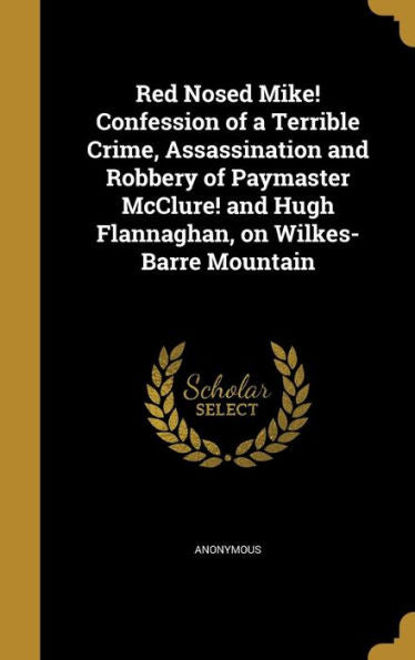 Red Nosed Mike! Confession Of A Terrible Crime, Assassination And Robbery Of Paymaster Mcclure! And Hugh Flannaghan, On Wilkes-Barre Mountain