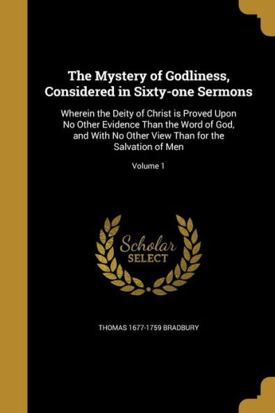 The Mystery Of Godliness, Considered In Sixty-One Sermons: Wherein The Deity Of Christ Is Proved Upon No Other Evidence Than The Word Of God, And With ... View Than For The Salvation Of Men; Volume 1