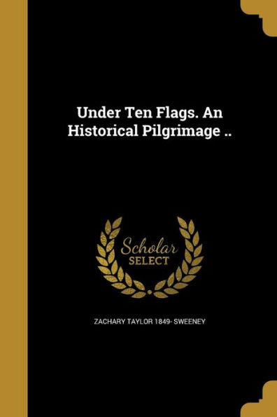 Under Ten Flags. An Historical Pilgrimage ..