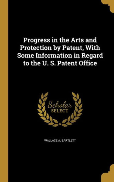 Progress In The Arts And Protection By Patent, With Some Information In Regard To The U. S. Patent Office