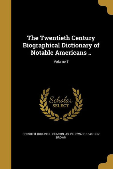 The Twentieth Century Biographical Dictionary Of Notable Americans ..; Volume 7
