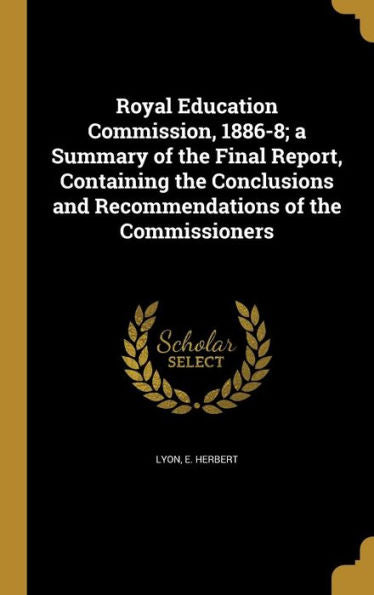 Royal Education Commission, 1886-8; A Summary Of The Final Report, Containing The Conclusions And Recommendations Of The Commissioners