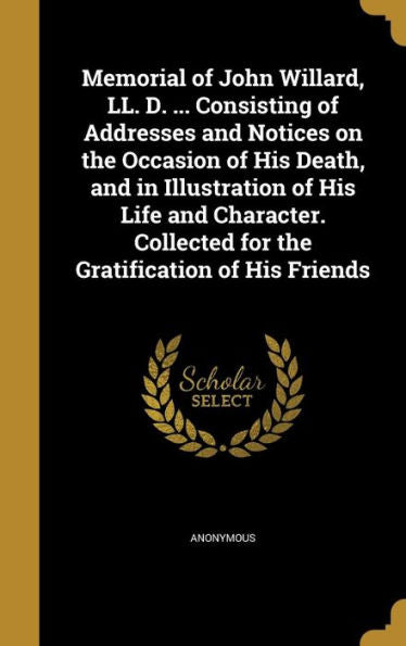 Memorial Of John Willard, Ll. D. ... Consisting Of Addresses And Notices On The Occasion Of His Death, And In Illustration Of His Life And Character. Collected For The Gratification Of His Friends