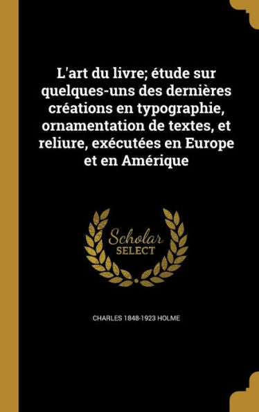 L'Art Du Livre; Étude Sur Quelques-Uns Des Dernières Créations En Typographie, Ornamentation De Textes, Et Reliure, Exécutées En Europe Et En Amérique (French Edition)