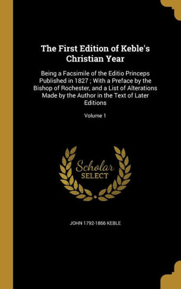 The First Edition Of Keble'S Christian Year: Being A Facsimile Of The Editio Princeps Published In 1827; With A Preface By The Bishop Of Rochester, ... In The Text Of Later Editions; Volume 1
