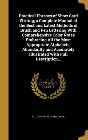 Practical Phrases Of Show Card Writing; A Complete Manual Of The Best And Latest Methods Of Brush And Pen Lettering With Comprehensive Color Notes ... Illustrated With Full Description...
