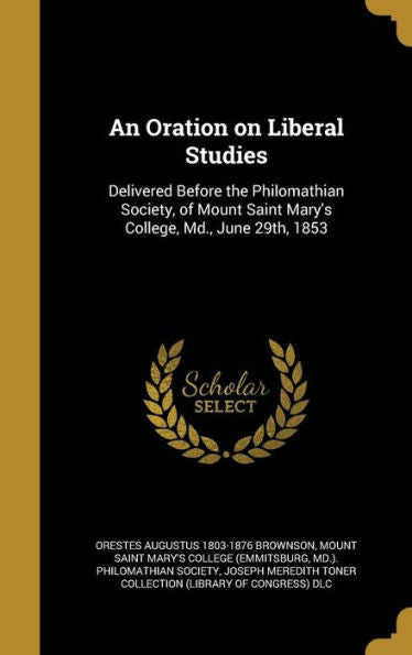 An Oration On Liberal Studies: Delivered Before The Philomathian Society, Of Mount Saint Mary'S College, Md., June 29Th, 1853