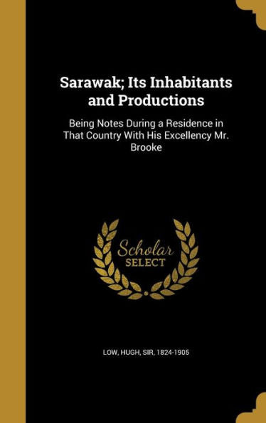 Sarawak; Its Inhabitants And Productions: Being Notes During A Residence In That Country With His Excellency Mr. Brooke