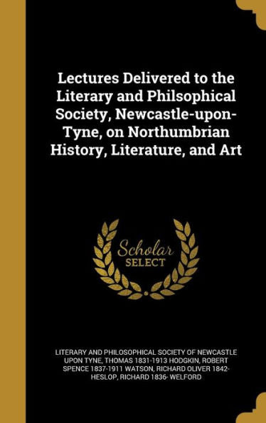 Lectures Delivered To The Literary And Philsophical Society, Newcastle-Upon-Tyne, On Northumbrian History, Literature, And Art
