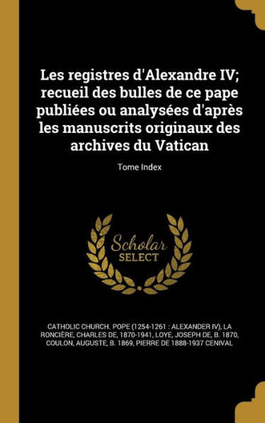 Les Registres D'Alexandre Iv; Recueil Des Bulles De Ce Pape Publiées Ou Analysées D'Après Les Manuscrits Originaux Des Archives Du Vatican; Tome Index (French Edition)
