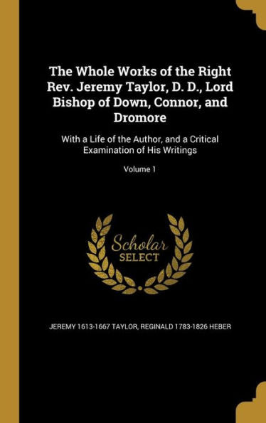 The Whole Works Of The Right Rev. Jeremy Taylor, D. D., Lord Bishop Of Down, Connor, And Dromore: With A Life Of The Author, And A Critical Examination Of His Writings; Volume 1
