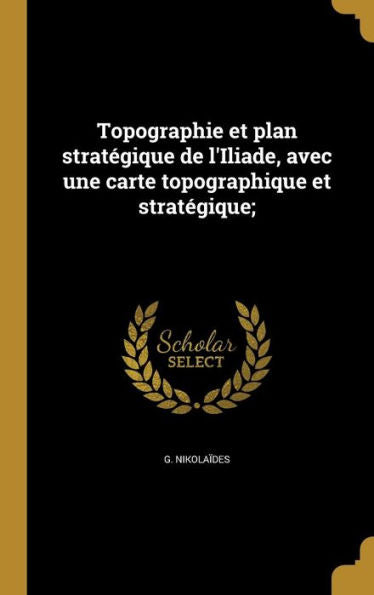 Topographie Et Plan Stratégique De L'Iliade, Avec Une Carte Topographique Et Stratégique; (French Edition)