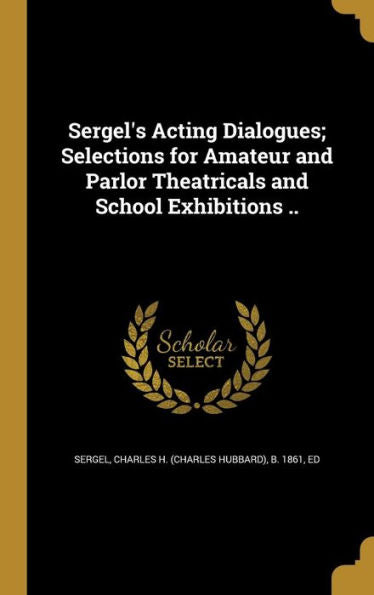 Sergel'S Acting Dialogues; Selections For Amateur And Parlor Theatricals And School Exhibitions ..