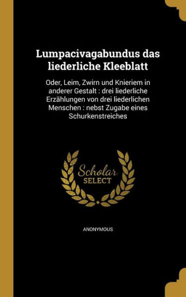 Lumpacivagabundus Das Liederliche Kleeblatt: Oder, Leim, Zwirn Und Knieriem In Anderer Gestalt: Drei Liederliche Erzählungen Von Drei Liederlichen ... Eines Schurkenstreiches (German Edition)