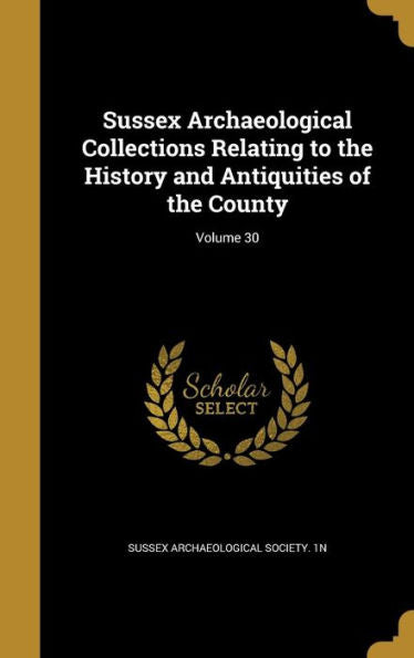 Sussex Archaeological Collections Relating To The History And Antiquities Of The County; Volume 30