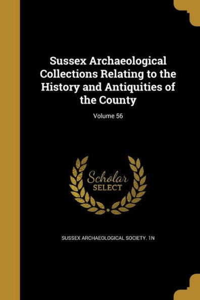 Sussex Archaeological Collections Relating To The History And Antiquities Of The County; Volume 56