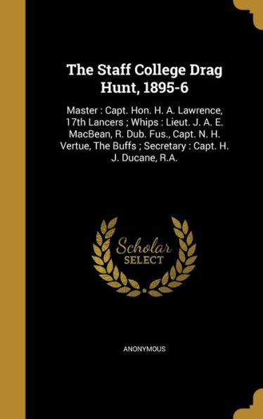 The Staff College Drag Hunt, 1895-6: Master: Capt. Hon. H. A. Lawrence, 17Th Lancers; Whips: Lieut. J. A. E. Macbean, R. Dub. Fus., Capt. N. H. Vertue, The Buffs; Secretary: Capt. H. J. Ducane, R.A.