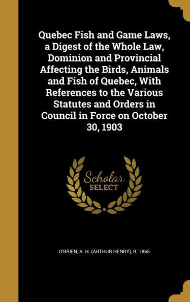 Quebec Fish And Game Laws, A Digest Of The Whole Law, Dominion And Provincial Affecting The Birds, Animals And Fish Of Quebec, With References To The ... In Council In Force On October 30, 1903
