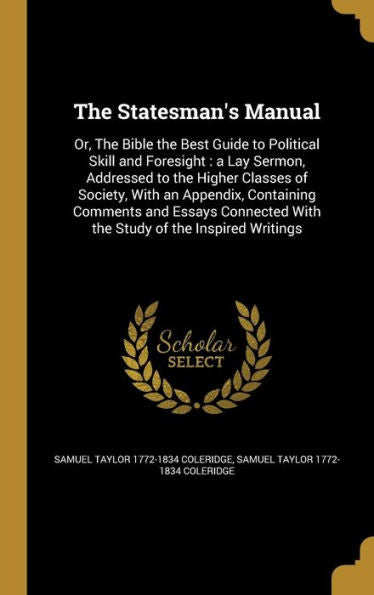 The Statesman'S Manual: Or, The Bible The Best Guide To Political Skill And Foresight: A Lay Sermon, Addressed To The Higher Classes Of Society, With ... With The Study Of The Inspired Writings