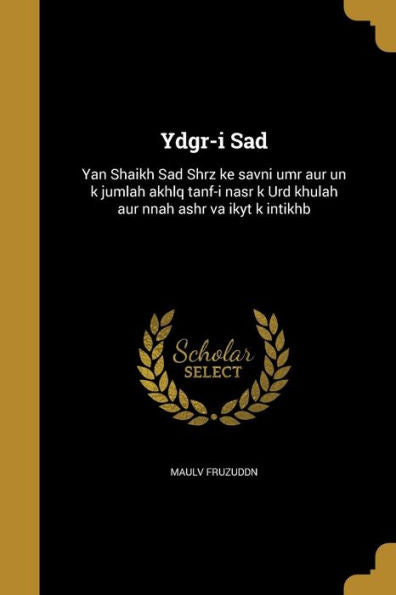 Ydgr-I Sad: Yan Shaikh Sad Shrz Ke Savni Umr Aur Un K Jumlah Akhlq Tanf-I Nasr K Urd Khulah Aur Nnah Ashr Va Ikyt K Intikhb (Urdu Edition)