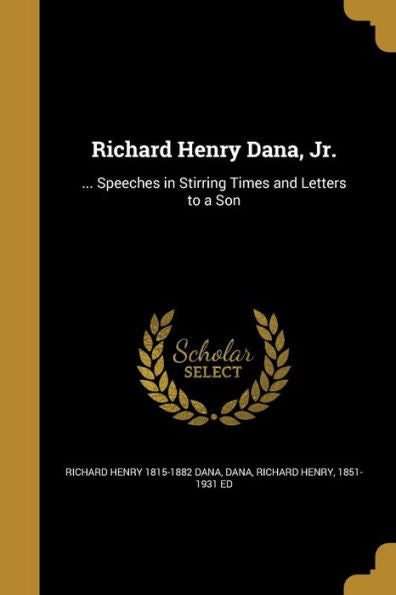 Richard Henry Dana, Jr.: ... Speeches In Stirring Times And Letters To A Son
